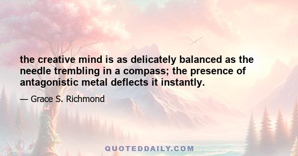 the creative mind is as delicately balanced as the needle trembling in a compass; the presence of antagonistic metal deflects it instantly.