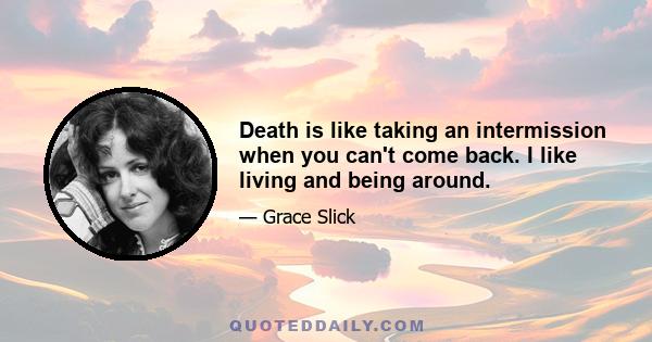 Death is like taking an intermission when you can't come back. I like living and being around.