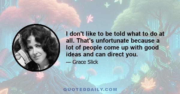 I don't like to be told what to do at all. That's unfortunate because a lot of people come up with good ideas and can direct you.