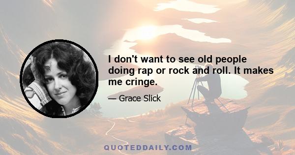 I don't want to see old people doing rap or rock and roll. It makes me cringe.