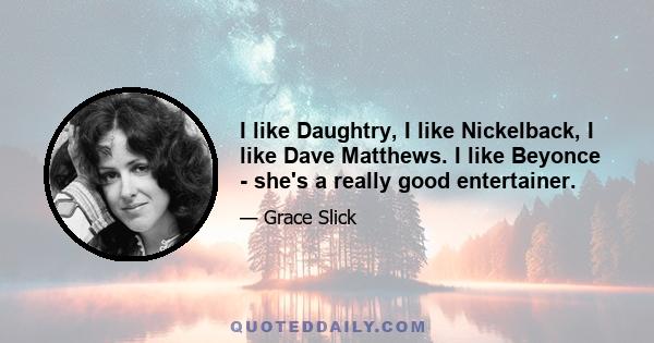 I like Daughtry, I like Nickelback, I like Dave Matthews. I like Beyonce - she's a really good entertainer.