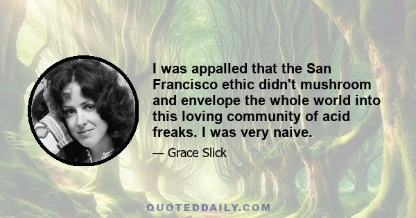 I was appalled that the San Francisco ethic didn't mushroom and envelope the whole world into this loving community of acid freaks. I was very naive.