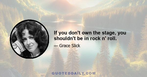 If you don't own the stage, you shouldn't be in rock n' roll.