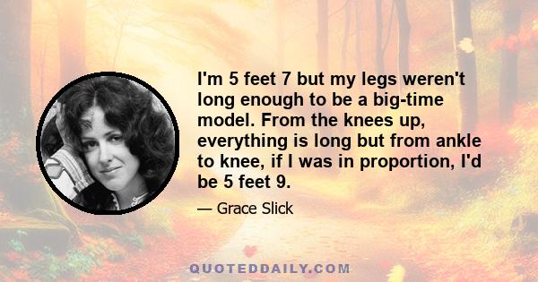 I'm 5 feet 7 but my legs weren't long enough to be a big-time model. From the knees up, everything is long but from ankle to knee, if I was in proportion, I'd be 5 feet 9.