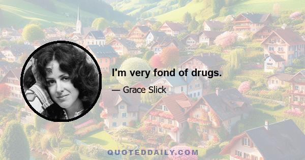 I'm very fond of drugs.