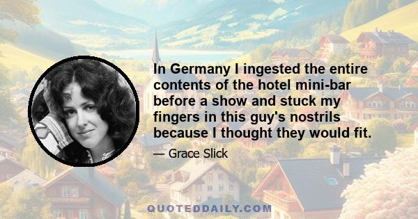 In Germany I ingested the entire contents of the hotel mini-bar before a show and stuck my fingers in this guy's nostrils because I thought they would fit.