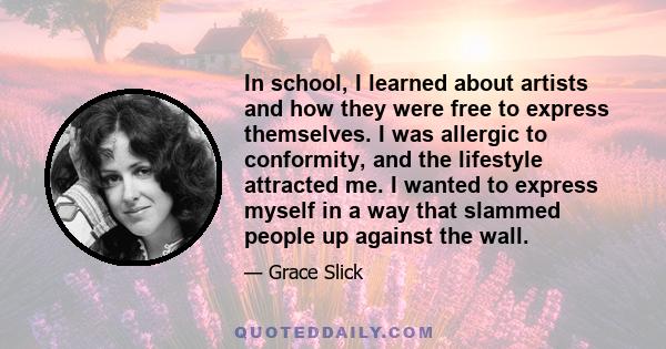 In school, I learned about artists and how they were free to express themselves. I was allergic to conformity, and the lifestyle attracted me. I wanted to express myself in a way that slammed people up against the wall.