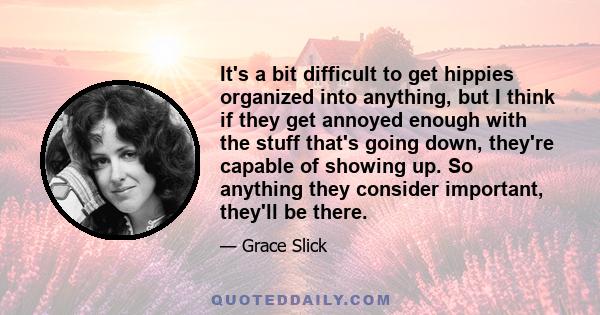 It's a bit difficult to get hippies organized into anything, but I think if they get annoyed enough with the stuff that's going down, they're capable of showing up. So anything they consider important, they'll be there.