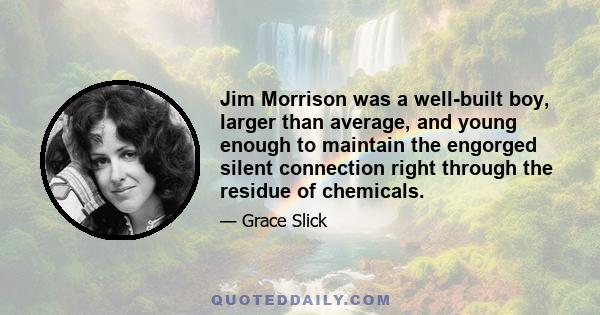 Jim Morrison was a well-built boy, larger than average, and young enough to maintain the engorged silent connection right through the residue of chemicals.