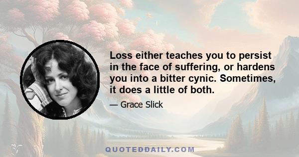 Loss either teaches you to persist in the face of suffering, or hardens you into a bitter cynic. Sometimes, it does a little of both.