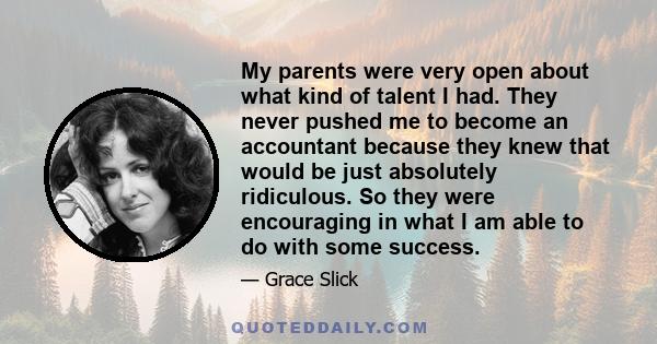 My parents were very open about what kind of talent I had. They never pushed me to become an accountant because they knew that would be just absolutely ridiculous. So they were encouraging in what I am able to do with