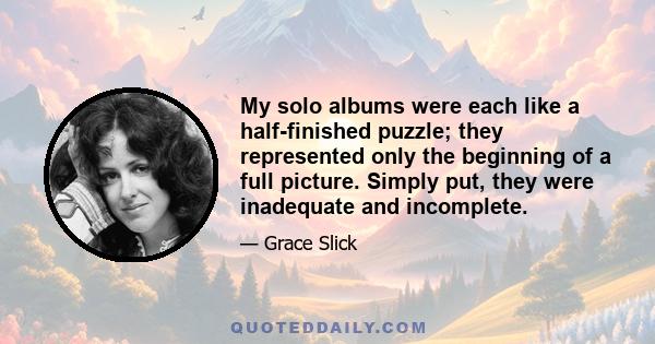 My solo albums were each like a half-finished puzzle; they represented only the beginning of a full picture. Simply put, they were inadequate and incomplete.