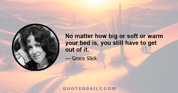 No matter how big or soft or warm your bed is, you still have to get out of it.