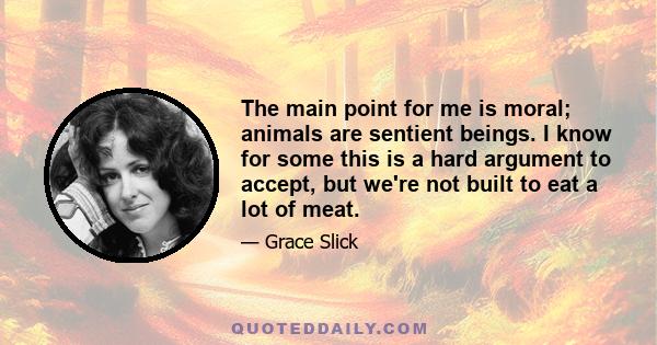 The main point for me is moral; animals are sentient beings. I know for some this is a hard argument to accept, but we're not built to eat a lot of meat.