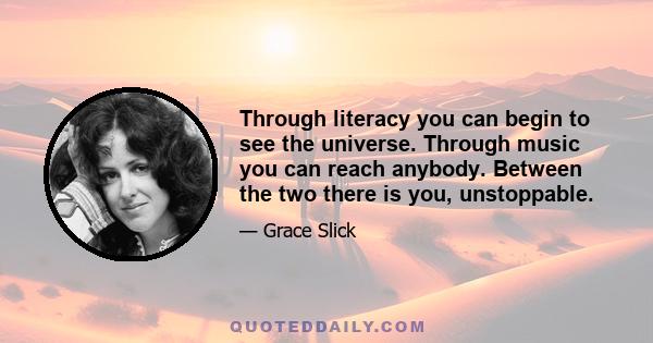 Through literacy you can begin to see the universe. Through music you can reach anybody. Between the two there is you, unstoppable.