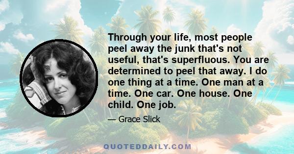 Through your life, most people peel away the junk that's not useful, that's superfluous. You are determined to peel that away. I do one thing at a time. One man at a time. One car. One house. One child. One job.