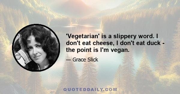 'Vegetarian' is a slippery word. I don't eat cheese, I don't eat duck - the point is I'm vegan.