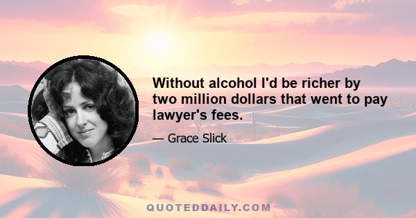 Without alcohol I'd be richer by two million dollars that went to pay lawyer's fees.