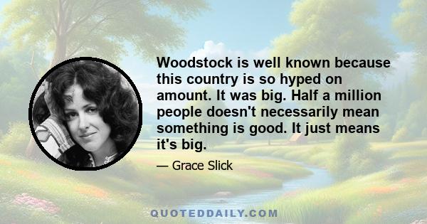 Woodstock is well known because this country is so hyped on amount. It was big. Half a million people doesn't necessarily mean something is good. It just means it's big.