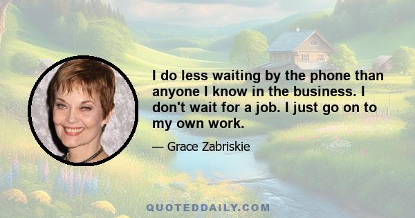 I do less waiting by the phone than anyone I know in the business. I don't wait for a job. I just go on to my own work.