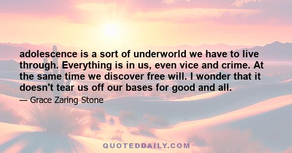 adolescence is a sort of underworld we have to live through. Everything is in us, even vice and crime. At the same time we discover free will. I wonder that it doesn't tear us off our bases for good and all.