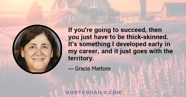 If you're going to succeed, then you just have to be thick-skinned. It's something I developed early in my career, and it just goes with the territory.