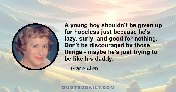 A young boy shouldn't be given up for hopeless just because he's lazy, surly, and good for nothing. Don't be discouraged by those things - maybe he's just trying to be like his daddy.