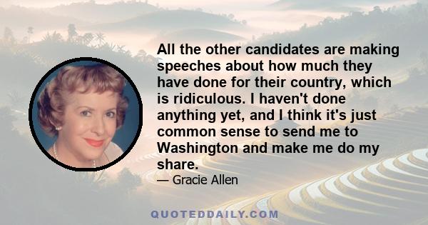 All the other candidates are making speeches about how much they have done for their country, which is ridiculous. I haven't done anything yet, and I think it's just common sense to send me to Washington and make me do