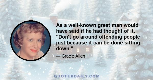 As a well-known great man would have said if he had thought of it, Don't go around offending people just because it can be done sitting down.