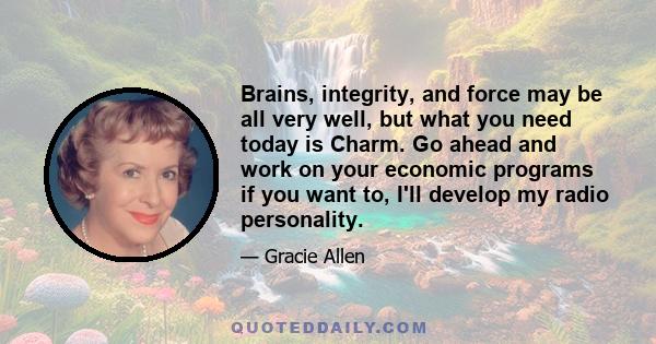 Brains, integrity, and force may be all very well, but what you need today is Charm. Go ahead and work on your economic programs if you want to, I'll develop my radio personality.