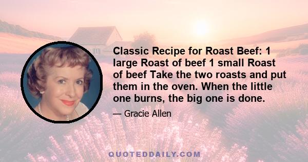 Classic Recipe for Roast Beef: 1 large Roast of beef 1 small Roast of beef Take the two roasts and put them in the oven. When the little one burns, the big one is done.