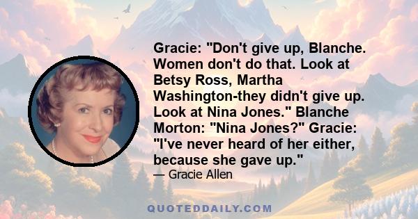 Gracie: Don't give up, Blanche. Women don't do that. Look at Betsy Ross, Martha Washington-they didn't give up. Look at Nina Jones. Blanche Morton: Nina Jones? Gracie: I've never heard of her either, because she gave up.