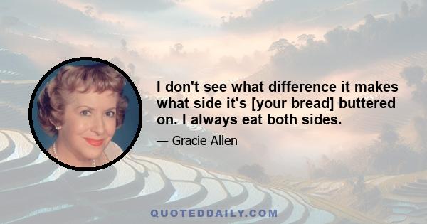 I don't see what difference it makes what side it's [your bread] buttered on. I always eat both sides.