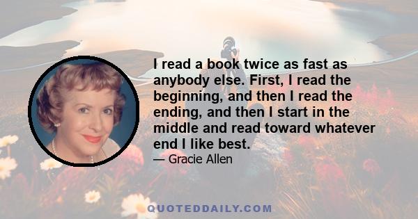 I read a book twice as fast as anybody else. First, I read the beginning, and then I read the ending, and then I start in the middle and read toward whatever end I like best.