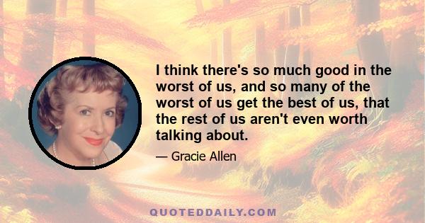 I think there's so much good in the worst of us, and so many of the worst of us get the best of us, that the rest of us aren't even worth talking about.