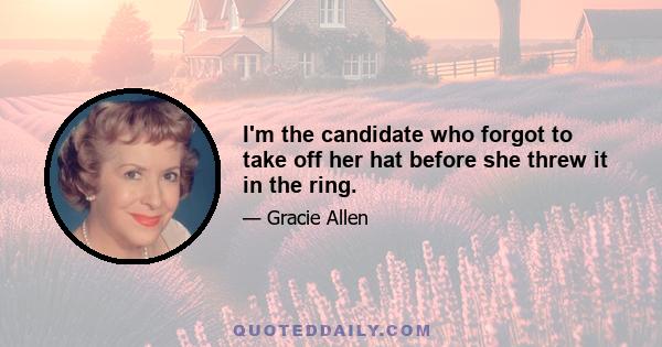 I'm the candidate who forgot to take off her hat before she threw it in the ring.