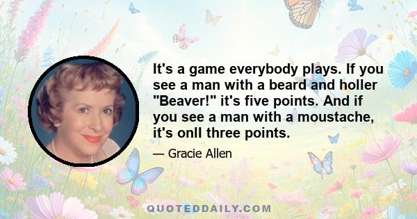 It's a game everybody plays. If you see a man with a beard and holler Beaver! it's five points. And if you see a man with a moustache, it's onlI three points.