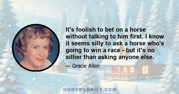 It's foolish to bet on a horse without talking to him first. I know it seems silly to ask a horse who's going to win a race - but it's no sillier than asking anyone else.