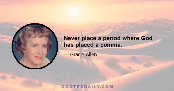 Never place a period where God has placed a comma.