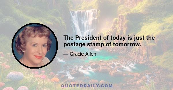 The President of today is just the postage stamp of tomorrow.