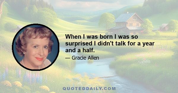 When I was born I was so surprised I didn't talk for a year and a half.