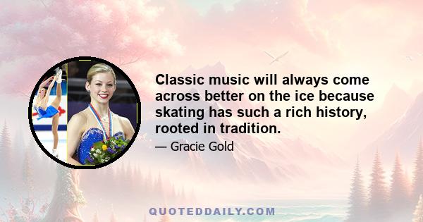 Classic music will always come across better on the ice because skating has such a rich history, rooted in tradition.