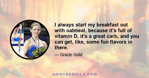 I always start my breakfast out with oatmeal, because it's full of vitamin D, it's a great carb, and you can get, like, some fun flavors in there.