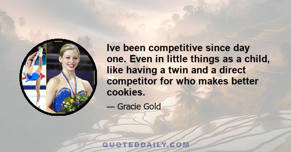 Ive been competitive since day one. Even in little things as a child, like having a twin and a direct competitor for who makes better cookies.