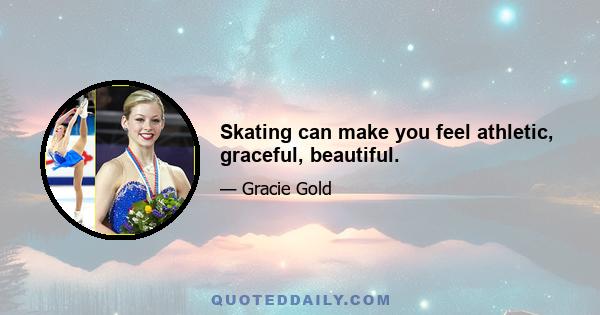 Skating can make you feel athletic, graceful, beautiful.