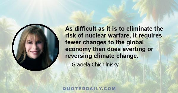 As difficult as it is to eliminate the risk of nuclear warfare, it requires fewer changes to the global economy than does averting or reversing climate change.