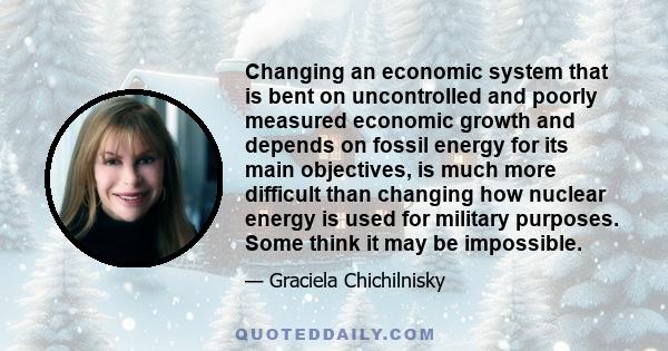 Changing an economic system that is bent on uncontrolled and poorly measured economic growth and depends on fossil energy for its main objectives, is much more difficult than changing how nuclear energy is used for