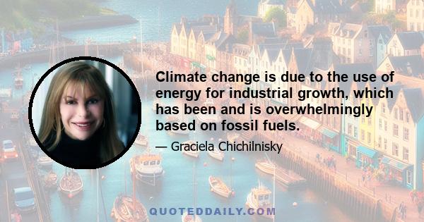 Climate change is due to the use of energy for industrial growth, which has been and is overwhelmingly based on fossil fuels.