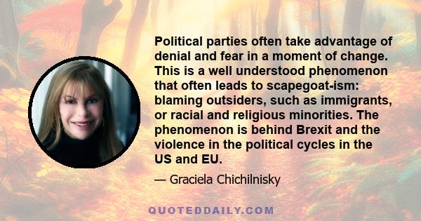 Political parties often take advantage of denial and fear in a moment of change. This is a well understood phenomenon that often leads to scapegoat-ism: blaming outsiders, such as immigrants, or racial and religious