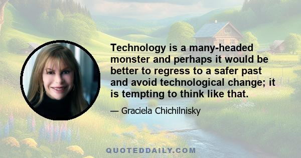 Technology is a many-headed monster and perhaps it would be better to regress to a safer past and avoid technological change; it is tempting to think like that.